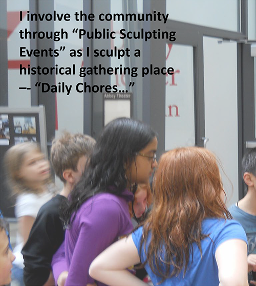 I involve the community through “Public Sculpting Events” as I sculpt a historical gathering place - “Daily Chores...”